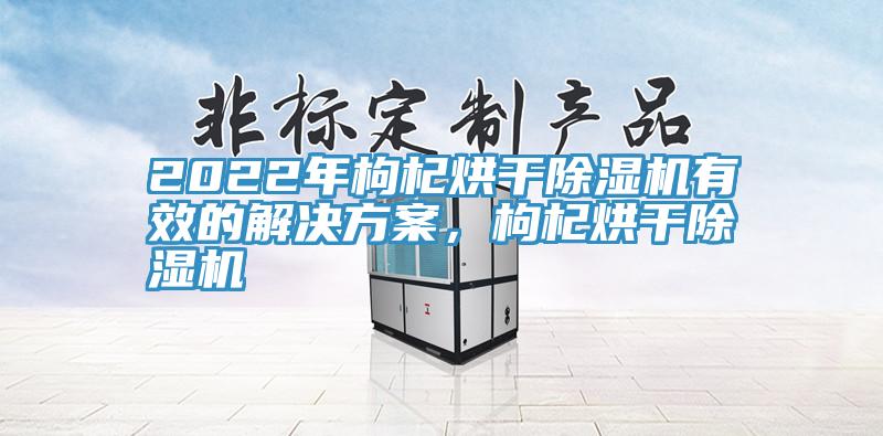 2022年枸杞烘干除濕機(jī)有效的解決方案，枸杞烘干除濕機(jī)