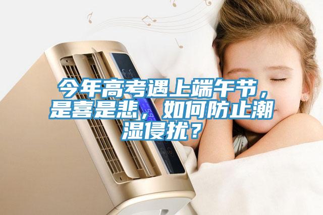 今年高考遇上端午節(jié)，是喜是悲，如何防止潮濕侵?jǐn)_？