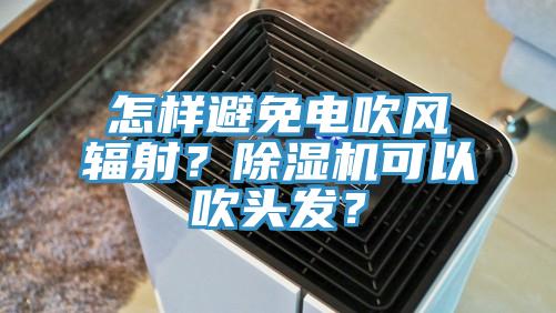 怎樣避免電吹風輻射？除濕機可以吹頭發(fā)？