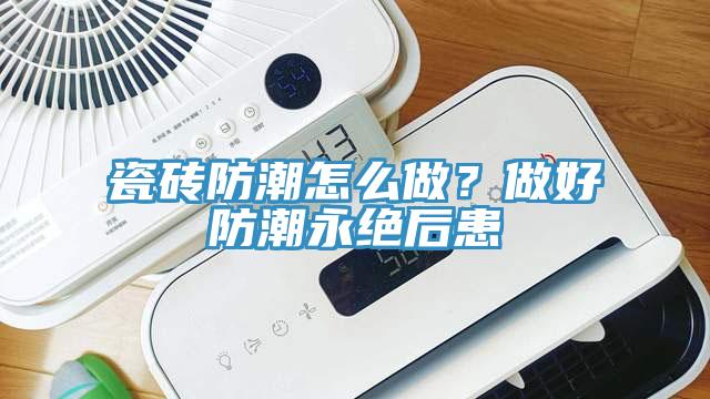 瓷磚防潮怎么做？做好防潮永絕后患