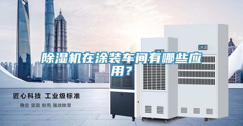 除濕機(jī)在涂裝車間有哪些應(yīng)用？