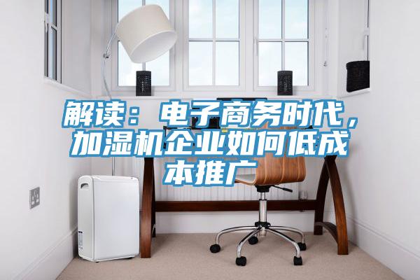 解讀：電子商務(wù)時(shí)代，加濕機(jī)企業(yè)如何低成本推廣