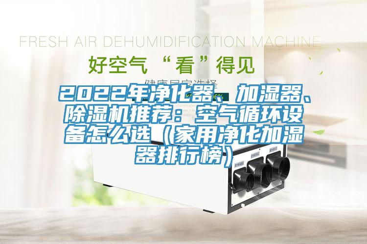 2022年凈化器、加濕器、除濕機推薦：空氣循環(huán)設(shè)備怎么選（家用凈化加濕器排行榜）