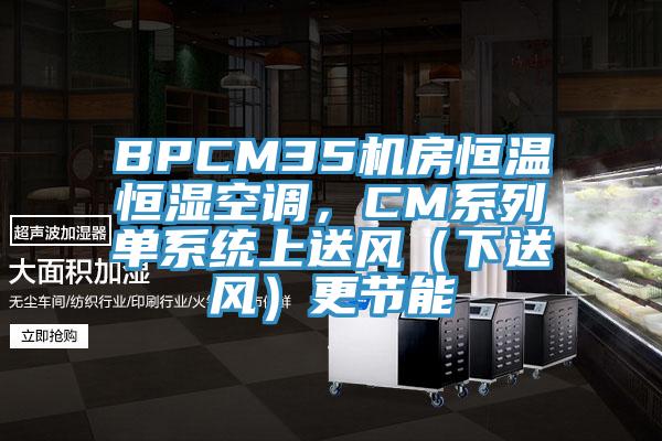 BPCM35機房恒溫恒濕空調(diào)，CM系列單系統(tǒng)上送風（下送風）更節(jié)能