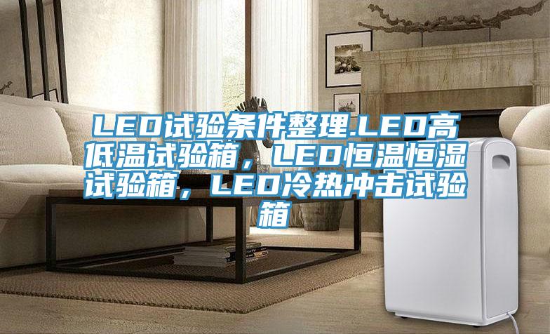 LED試驗條件整理.LED高低溫試驗箱，LED恒溫恒濕試驗箱，LED冷熱沖擊試驗箱